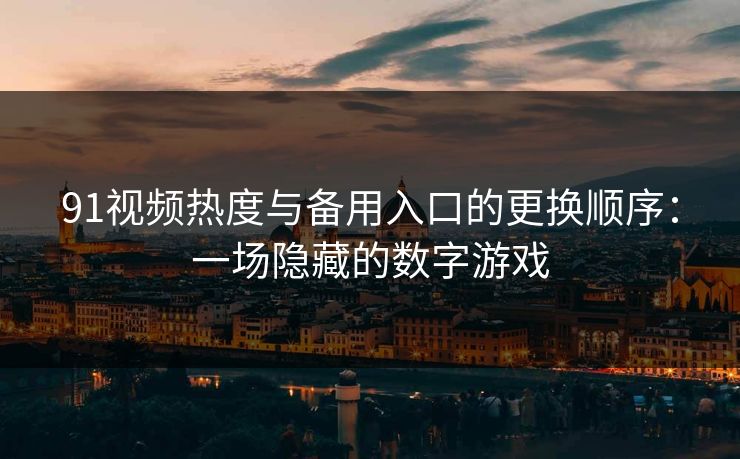 91视频热度与备用入口的更换顺序：一场隐藏的数字游戏